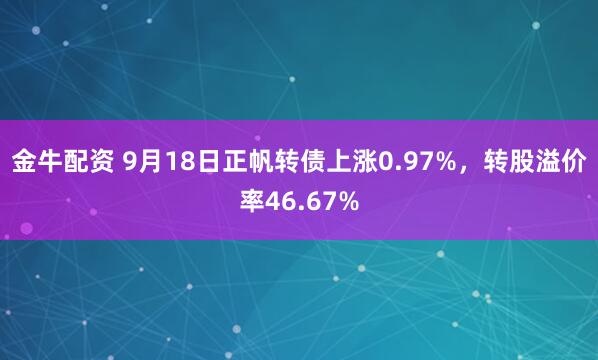 金牛配资 9月18日正帆转债上涨0.97%，转股溢价率46.67%