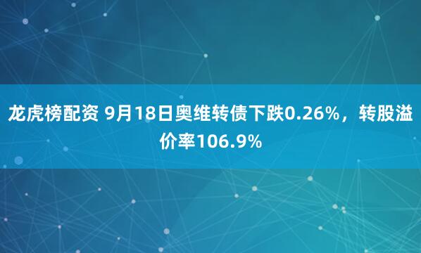 龙虎榜配资 9月18日奥维转债下跌0.26%，转股溢价率106.9%