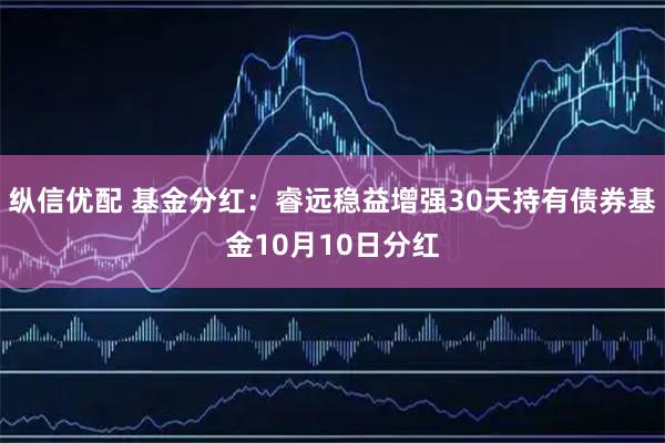 纵信优配 基金分红：睿远稳益增强30天持有债券基金10月10日分红