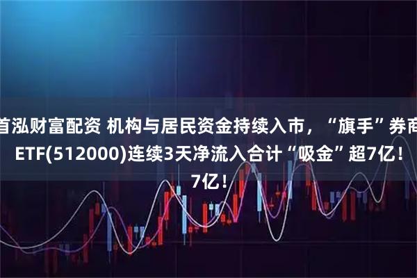 首泓财富配资 机构与居民资金持续入市，“旗手”券商ETF(512000)连续3天净流入合计“吸金”超7亿！