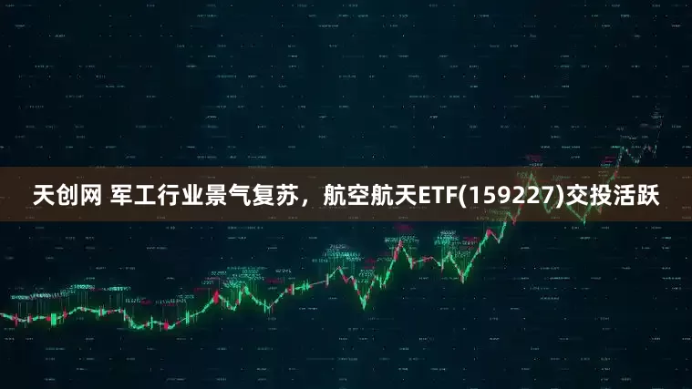 天创网 军工行业景气复苏，航空航天ETF(159227)交投活跃