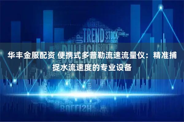 华丰金服配资 便携式多普勒流速流量仪：精准捕捉水流速度的专业设备