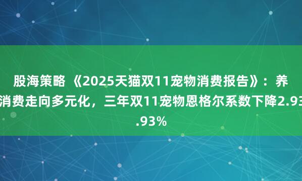 股海策略 《2025天猫双11宠物消费报告》：养宠消费走向多元化，三年双11宠物恩格尔系数下降2.93%
