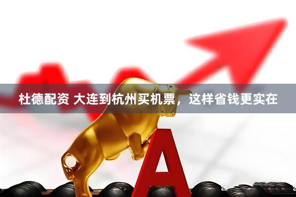 杜德配资 大连到杭州买机票，这样省钱更实在