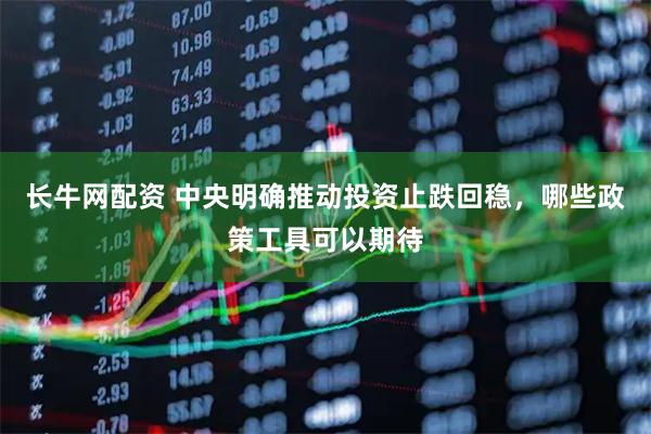 长牛网配资 中央明确推动投资止跌回稳，哪些政策工具可以期待